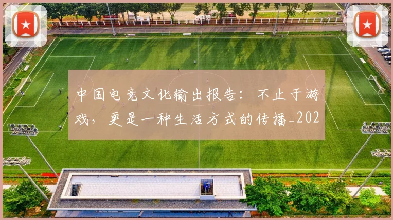 中国电竞文化输出报告：不止于游戏，更是一种生活方式的传播_20260703203158