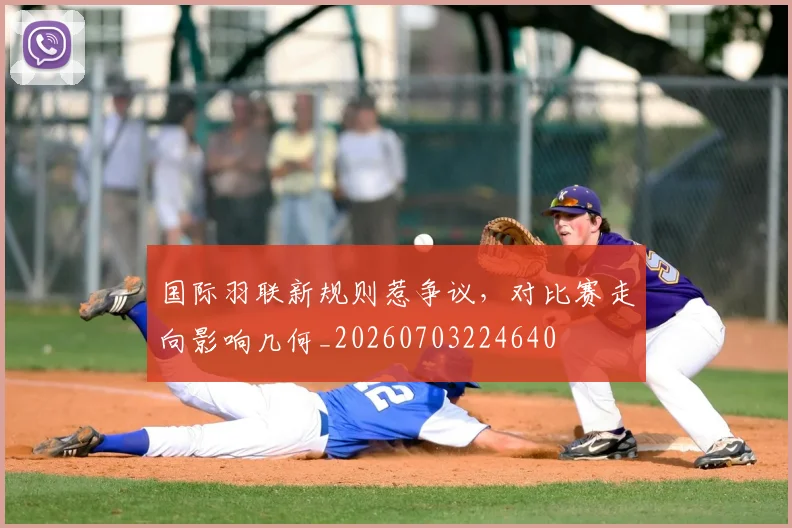 国际羽联新规则惹争议，对比赛走向影响几何_20260703224640