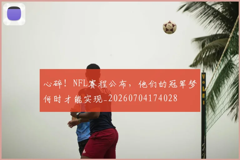 心碎!NFL赛程公布,他们的冠军梦何时才能实现_20260704174028