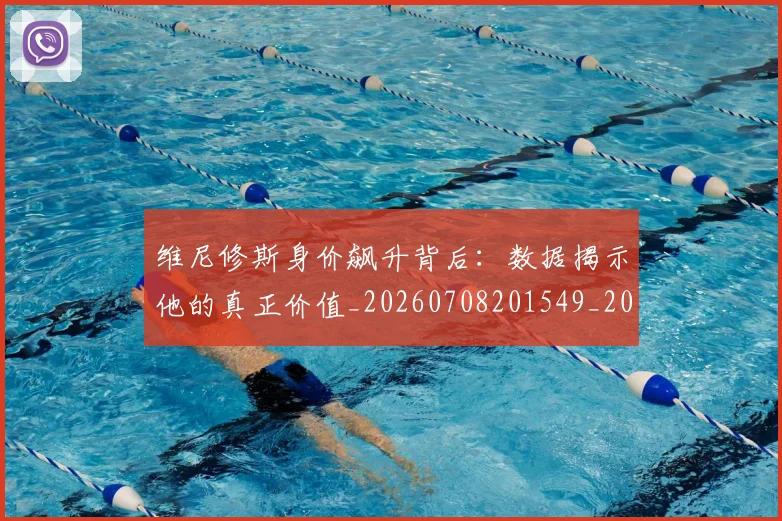 维尼修斯身价飙升背后：数据揭示他的真正价值_20260708201549_20260803143229