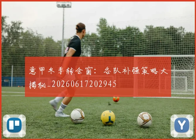 意甲冬季转会窗:各队补强策略大揭秘_20260617202945