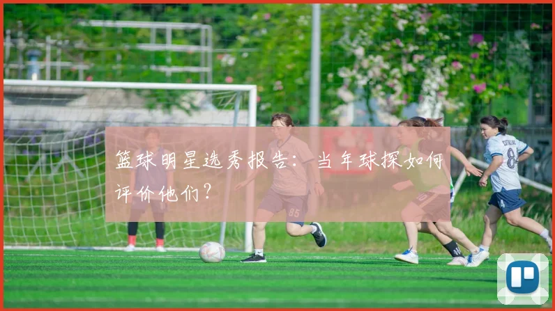 篮球明星选秀报告：当年球探如何评价他们？