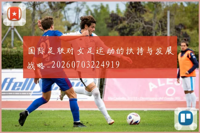 国际足联对女足运动的扶持与发展战略_20260703224919