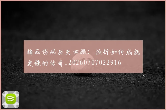 梅西伤病历史回顾:挫折如何成就更强的传奇_20260707022916