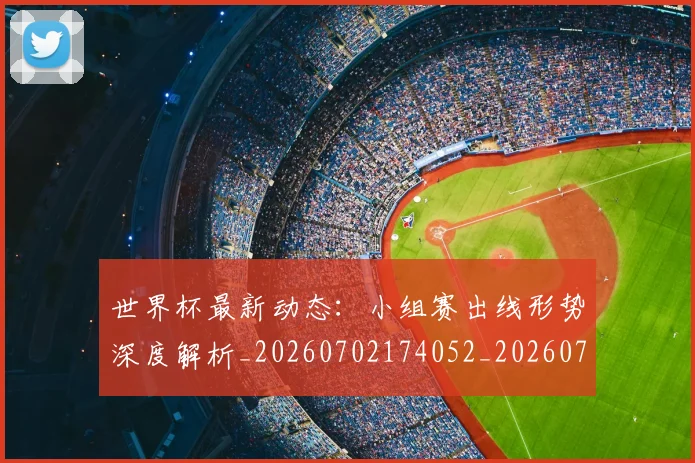 世界杯最新动态:小组赛出线形势深度解析_20260702174052_20260715191020