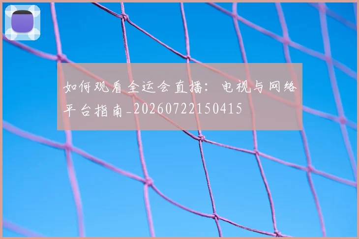 如何观看全运会直播：电视与网络平台指南_20260722150415