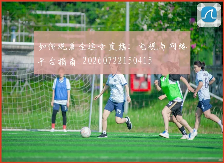 如何观看全运会直播：电视与网络平台指南_20260722150415