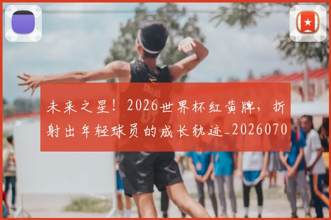 未来之星！2026世界杯红黄牌，折射出年轻球员的成长轨迹_20260707021629