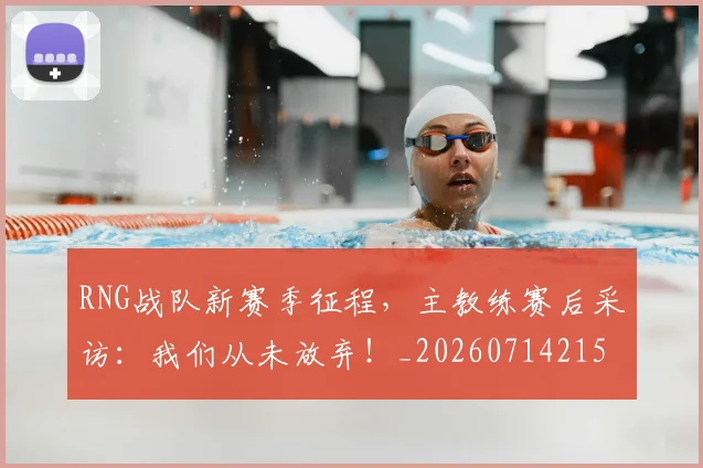 RNG战队新赛季征程，主教练赛后采访：我们从未放弃！_20260714215108