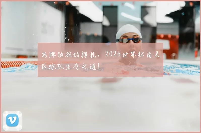 老牌劲旅的挣扎，2026世界杯南美区球队生存之道！