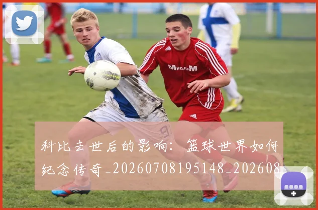 科比去世后的影响:篮球世界如何纪念传奇_20260708195148_20260802165126