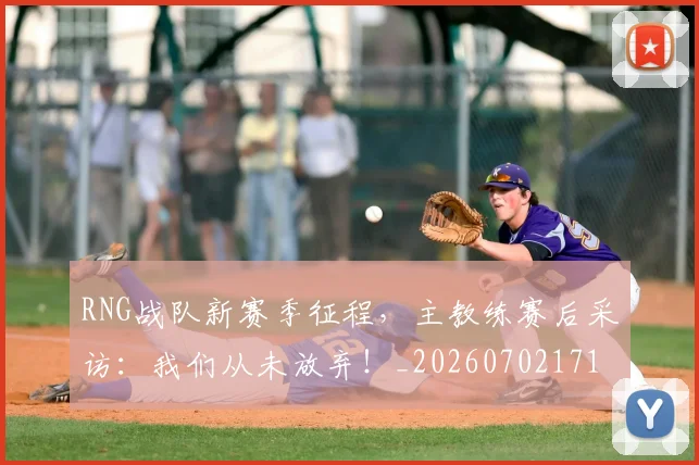 RNG战队新赛季征程，主教练赛后采访：我们从未放弃！_20260702171850