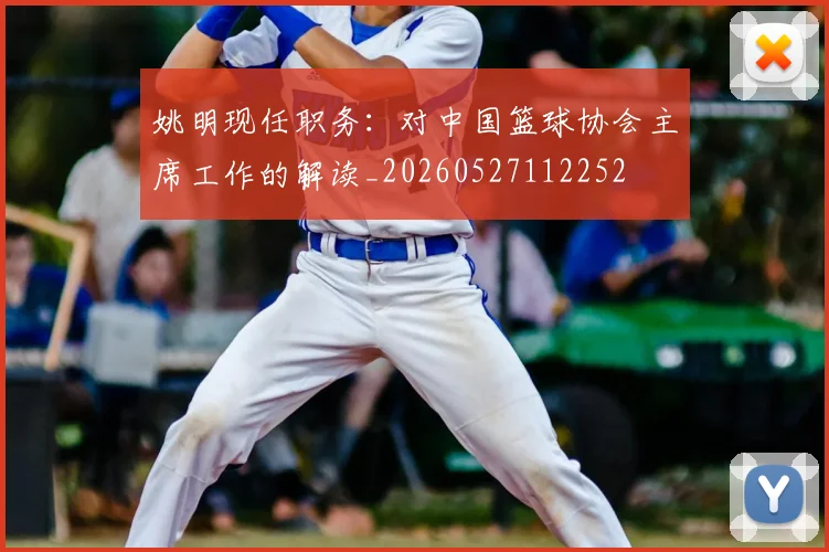 姚明现任职务：对中国篮球协会主席工作的解读_20260527112252