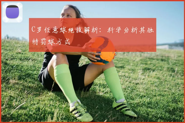 C罗任意球绝技解析：科学分析其独特罚球方式
