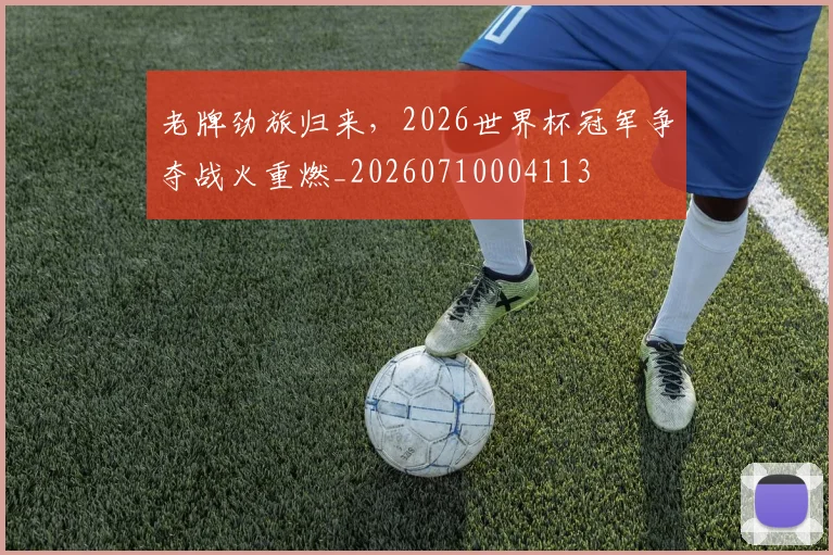 老牌劲旅归来，2026世界杯冠军争夺战火重燃_20260710004113