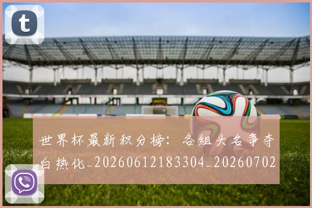 世界杯最新积分榜：各组头名争夺白热化_20260612183304_20260702195800
