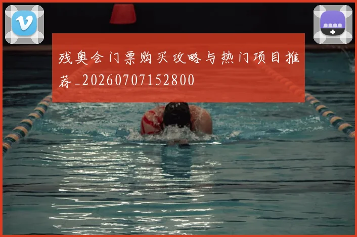 残奥会门票购买攻略与热门项目推荐_20260707152800