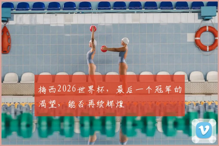 梅西2026世界杯，最后一个冠军的渴望，能否再续辉煌